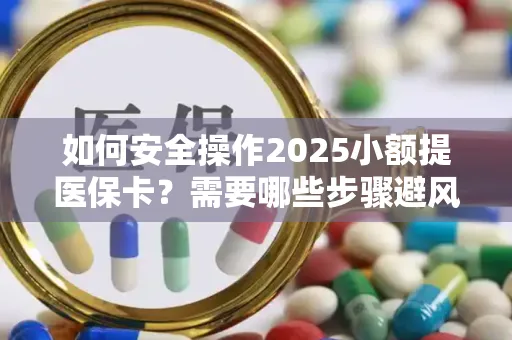 如何安全操作2025小额提医保卡？需要哪些步骤避风险？