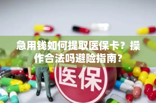 急用钱如何提取医保卡？操作合法吗避险指南？