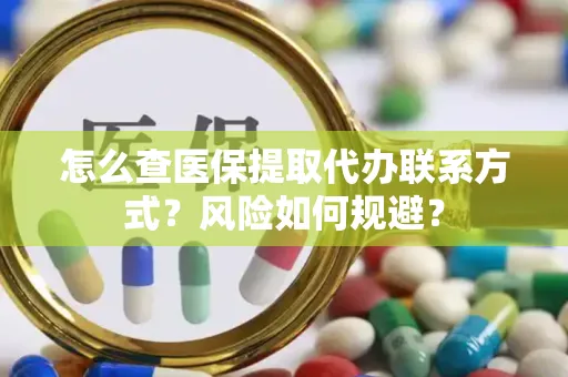 怎么查医保提取代办联系方式？风险如何规避？